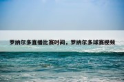 罗纳尔多直播比赛时间，罗纳尔多球赛视频