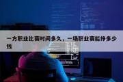 一方职业比赛时间多久，一场职业赛能挣多少钱