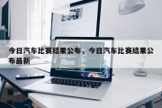 今日汽车比赛结果公布，今日汽车比赛结果公布最新