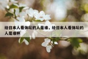 给日本人看体坛的人是谁，给日本人看体坛的人是谁啊