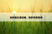田野跑比赛结果，田野奔跑视频