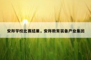 安邦学校比赛结果，安邦教育装备产业集团