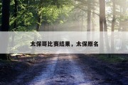 太保哥比赛结果，太保原名