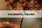 牙弟比赛结果详情，牙姐pk视频