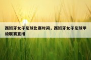 西班牙女子足球比赛时间，西班牙女子足球甲级联赛直播