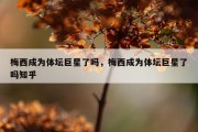 梅西成为体坛巨星了吗，梅西成为体坛巨星了吗知乎