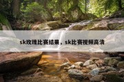 sk玫瑰比赛结果，sk比赛视频高清