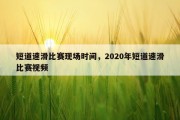 短道速滑比赛现场时间，2020年短道速滑比赛视频