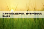 日本和中国男足比赛时间，日本和中国男足比赛时间表