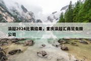 渝超2024比赛结果，重庆渝超汇商贸有限公司