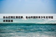 金山近期比赛结果，金山杯国际青少年足球邀请赛直播