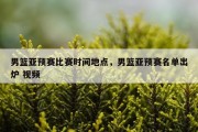 男篮亚预赛比赛时间地点，男篮亚预赛名单出炉 视频