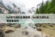 kpl浙江战队比赛结果，kpl浙江战队比赛结果如何