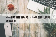 cba季后赛比赛时间，cba季后赛比赛时间表最新