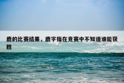 鹿的比赛结果，鹿字指在竞赛中不知道谁能获胜