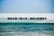 体坛小区一楼38万，体坛小区租房子