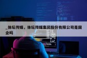 _体坛传媒，体坛传媒集团股份有限公司是国企吗
