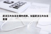 武汉江大女足比赛时间表，女超武汉江大女足直播