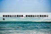 柬埔寨站立比赛结果，柬埔寨站立比赛结果公布