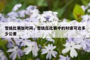 雪橇比赛加时间，雪橇在比赛中的时速可达多少公里