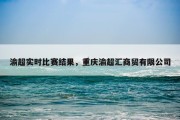 渝超实时比赛结果，重庆渝超汇商贸有限公司