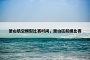 萧山航空模型比赛时间，萧山区航模比赛
