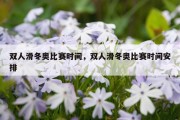双人滑冬奥比赛时间，双人滑冬奥比赛时间安排