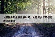 太原青少年象棋比赛时间，太原青少年象棋比赛时间安排