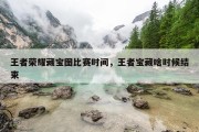 王者荣耀藏宝图比赛时间，王者宝藏啥时候结束