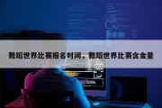 舞蹈世界比赛报名时间，舞蹈世界比赛含金量