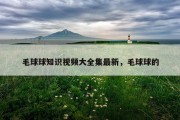毛球球知识视频大全集最新，毛球球的