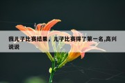 我儿子比赛结果，儿子比赛得了第一名,高兴说说
