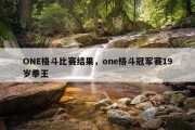ONE格斗比赛结果，one格斗冠军赛19岁拳王