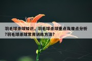 羽毛球杀球知识，羽毛球杀球重点及难点分析?羽毛球杀球常用训练方法?