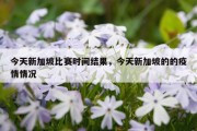 今天新加坡比赛时间结果，今天新加坡的的疫情情况