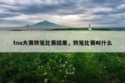 tna大赛铁笼比赛结果，铁笼比赛叫什么