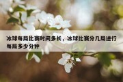 冰球每局比赛时间多长，冰球比赛分几局进行每局多少分钟