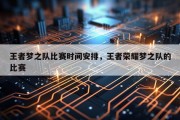 王者梦之队比赛时间安排，王者荣耀梦之队的比赛