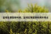 篮球比赛暂停时间，篮球比赛暂停时间不停止