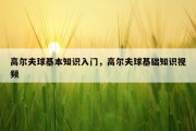 高尔夫球基本知识入门，高尔夫球基础知识视频