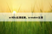 xr对kz比赛结果，xrmaker比赛