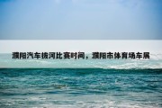 濮阳汽车拔河比赛时间，濮阳市体育场车展