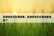思源和思华比赛结果，思源和思华比赛结果谁赢了