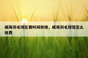威海羽毛球比赛时间安排，威海羽毛球馆怎么收费