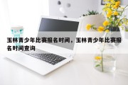 玉林青少年比赛报名时间，玉林青少年比赛报名时间查询
