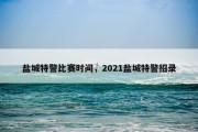 盐城特警比赛时间，2021盐城特警招录