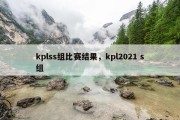 kplss组比赛结果，kpl2021 s组