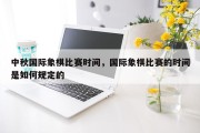 中秋国际象棋比赛时间，国际象棋比赛的时间是如何规定的