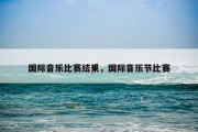 国际音乐比赛结果，国际音乐节比赛