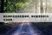 体坛帅的女运动员是谁啊，体坛最漂亮的5大女运动员